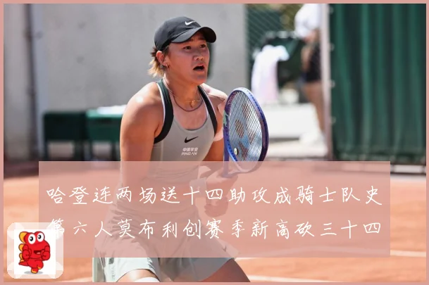 哈登连两场送十四助攻成骑士队史第六人莫布利创赛季新高砍三十四赛场复盘