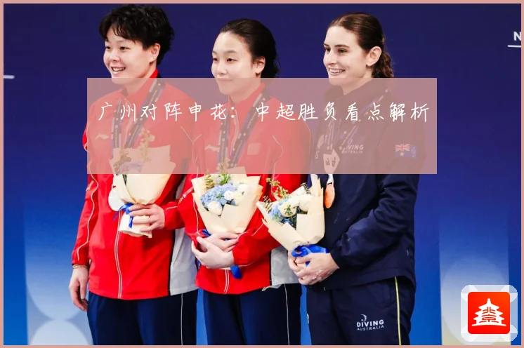 广州对阵申花：中超胜负看点解析