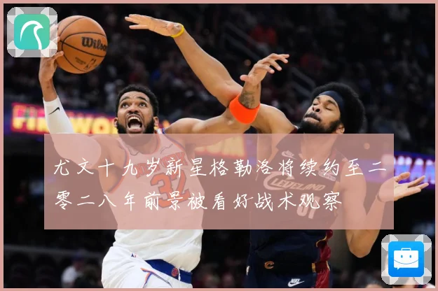 尤文十九岁新星格勒洛将续约至二零二八年前景被看好战术观察