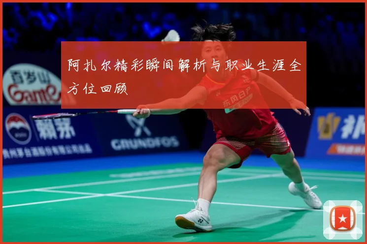 阿扎尔精彩瞬间解析与职业生涯全方位回顾
