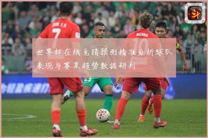 世界杯在线竞猜预测精准分析球队表现与赛果趋势数据研判
