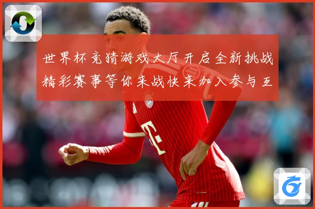 世界杯竞猜游戏大厅开启全新挑战精彩赛事等你来战快来加入参与互数据研判