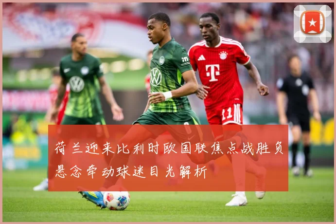 荷兰迎来比利时欧国联焦点战胜负悬念牵动球迷目光解析