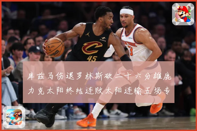 库兹马伤退罗林斯砍二十六分雄鹿力克太阳终结连败太阳连输五场专题观察