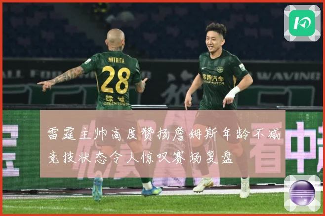 雷霆主帅高度赞扬詹姆斯年龄不减竞技状态令人惊叹赛场复盘