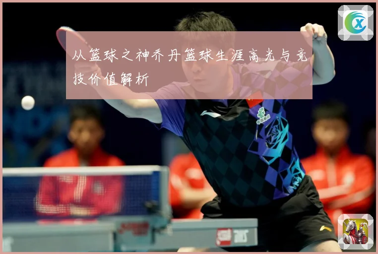 从篮球之神乔丹篮球生涯高光与竞技价值解析