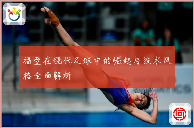 福登在现代足球中的崛起与技术风格全面解析