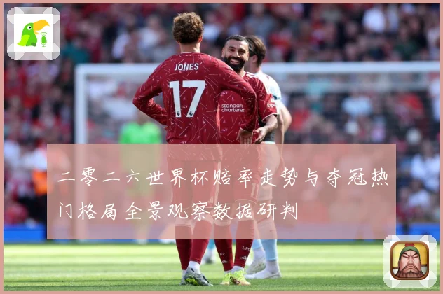 二零二六世界杯赔率走势与夺冠热门格局全景观察数据研判