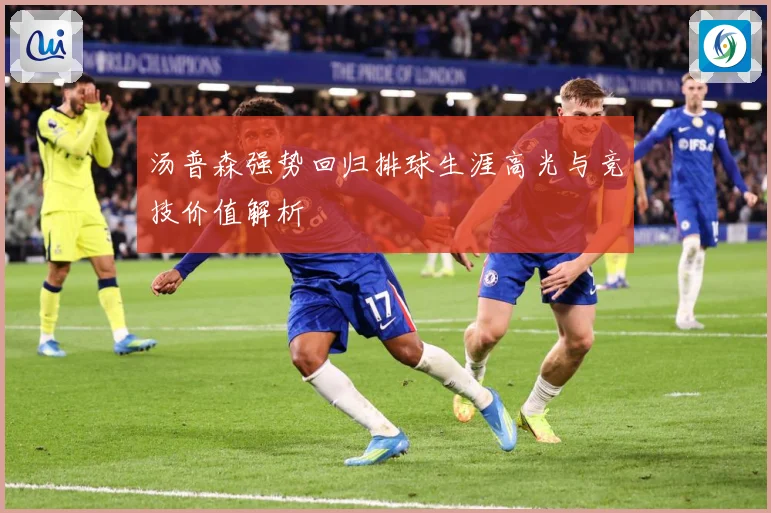 汤普森强势回归排球生涯高光与竞技价值解析