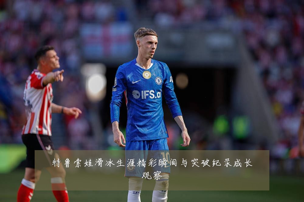 特鲁索娃滑冰生涯精彩瞬间与突破纪录成长观察