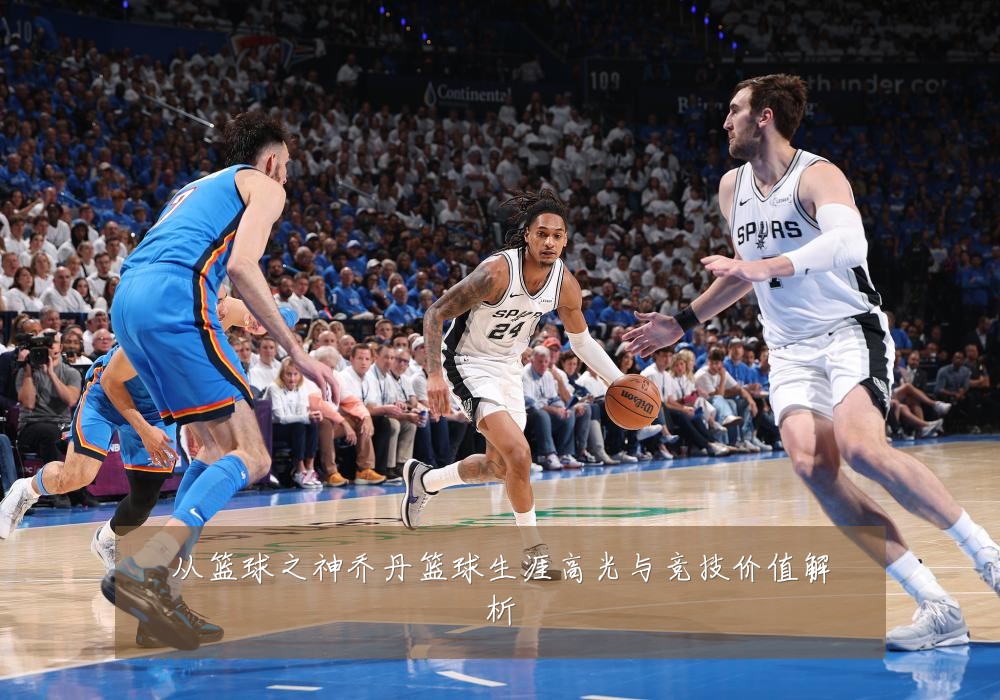 从篮球之神乔丹篮球生涯高光与竞技价值解析