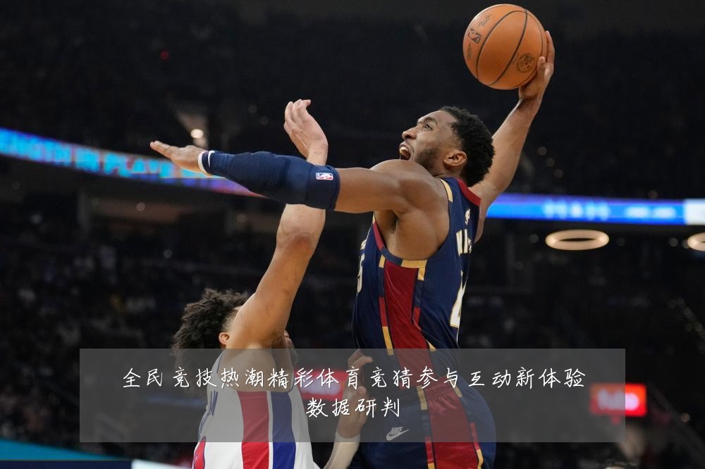 全民竞技热潮精彩体育竞猜参与互动新体验数据研判