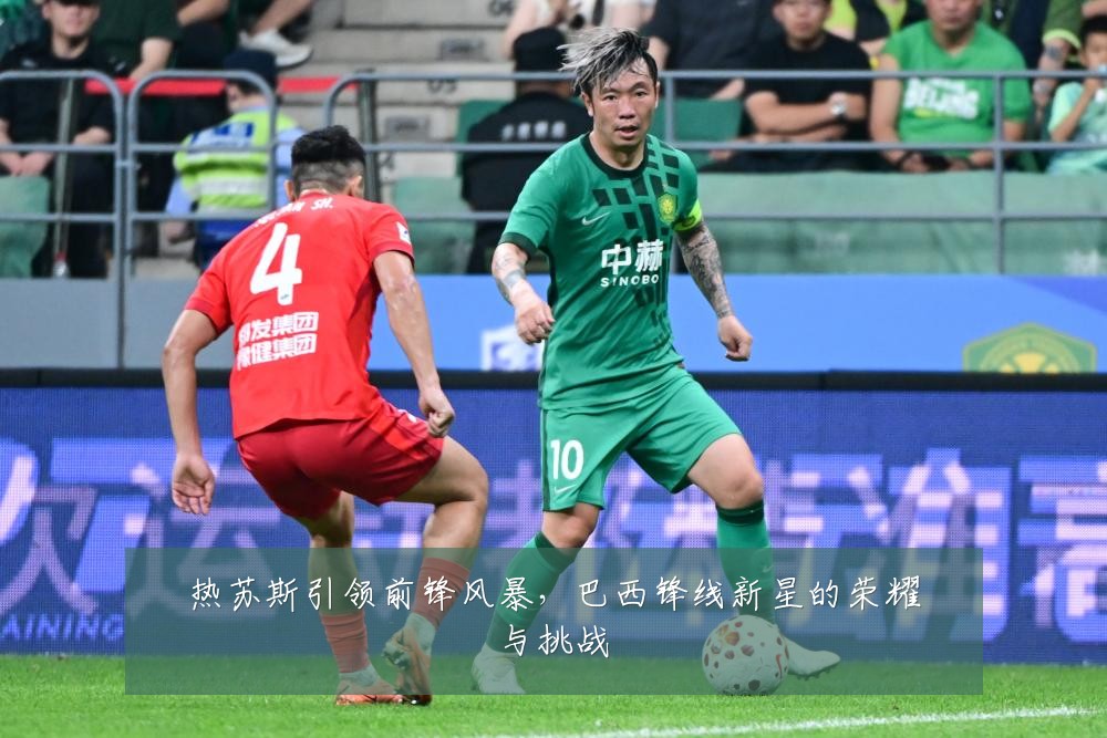 热苏斯引领前锋风暴，巴西锋线新星的荣耀与挑战
