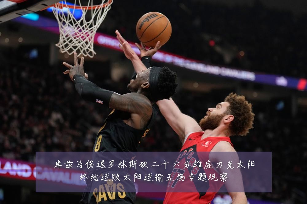 库兹马伤退罗林斯砍二十六分雄鹿力克太阳终结连败太阳连输五场专题观察