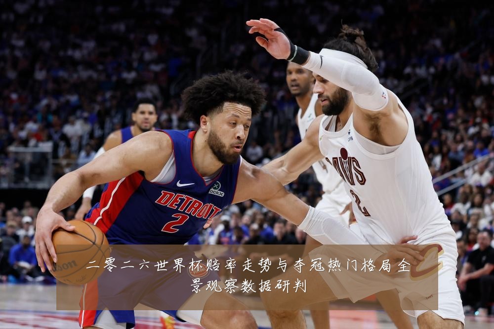二零二六世界杯赔率走势与夺冠热门格局全景观察数据研判