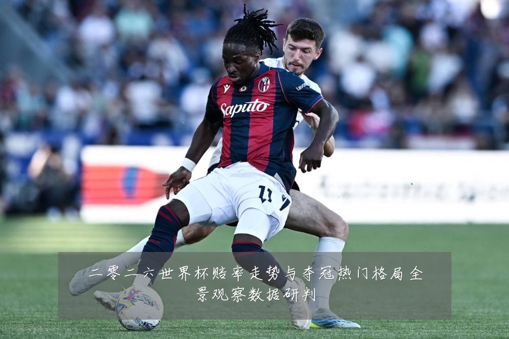 二零二六世界杯赔率走势与夺冠热门格局全景观察数据研判
